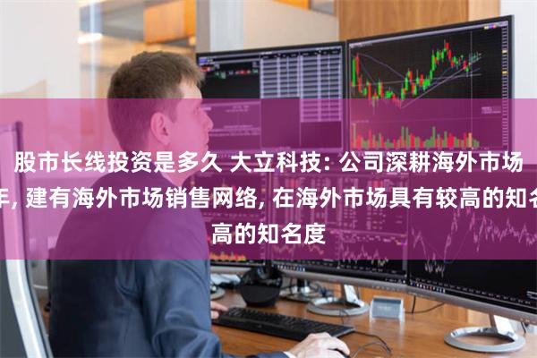 股市长线投资是多久 大立科技: 公司深耕海外市场多年, 建有海外市场销售网络, 在海外市场具有较高的知名度