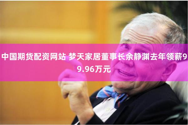 中国期货配资网站 梦天家居董事长余静渊去年领薪99.96万元