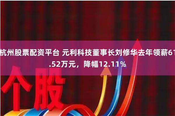 杭州股票配资平台 元利科技董事长刘修华去年领薪61.52万元，降幅12.11%
