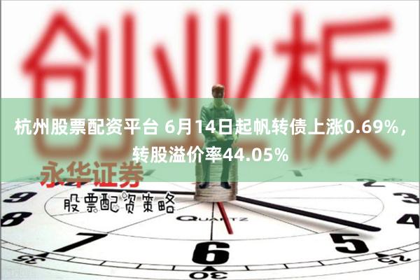 杭州股票配资平台 6月14日起帆转债上涨0.69%，转股溢价率44.05%