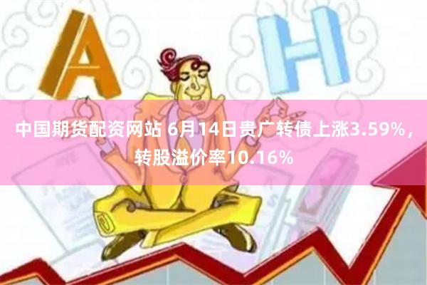 中国期货配资网站 6月14日贵广转债上涨3.59%，转股溢价率10.16%