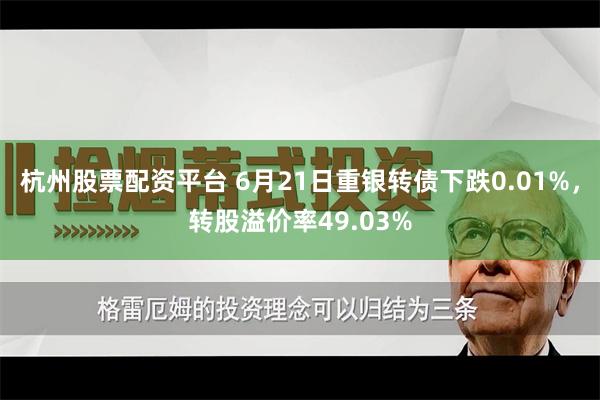 杭州股票配资平台 6月21日重银转债下跌0.01%，转股溢价率49.03%