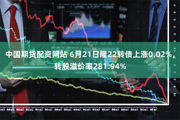 中国期货配资网站 6月21日隆22转债上涨0.02%，转股溢价率281.94%