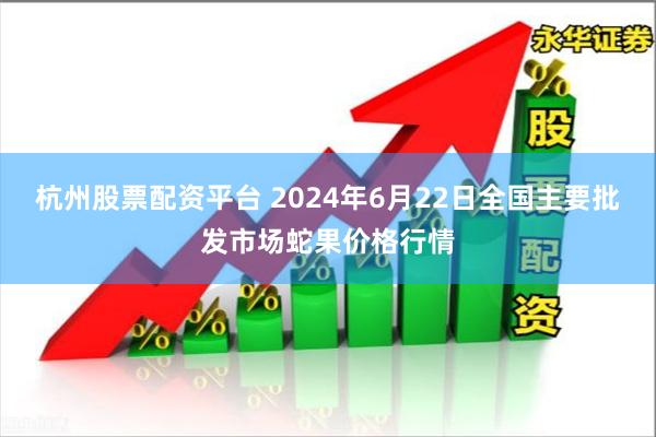 杭州股票配资平台 2024年6月22日全国主要批发市场蛇果价格行情