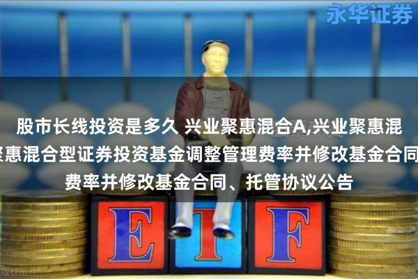 股市长线投资是多久 兴业聚惠混合A,兴业聚惠混合C: 关于兴业聚惠混合型证券投资基金调整管理费率并修改基金合同、托管协议公告