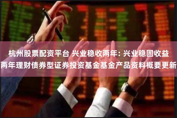 杭州股票配资平台 兴业稳收两年: 兴业稳固收益两年理财债券型证券投资基金基金产品资料概要更新