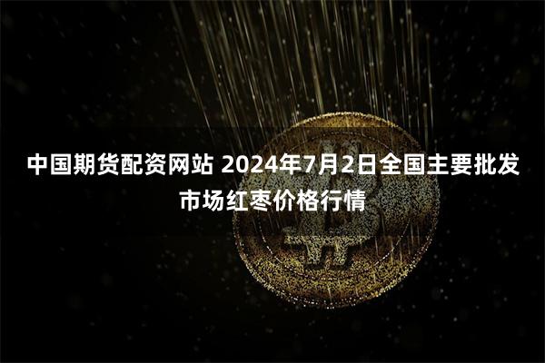 中国期货配资网站 2024年7月2日全国主要批发市场红枣价格行情