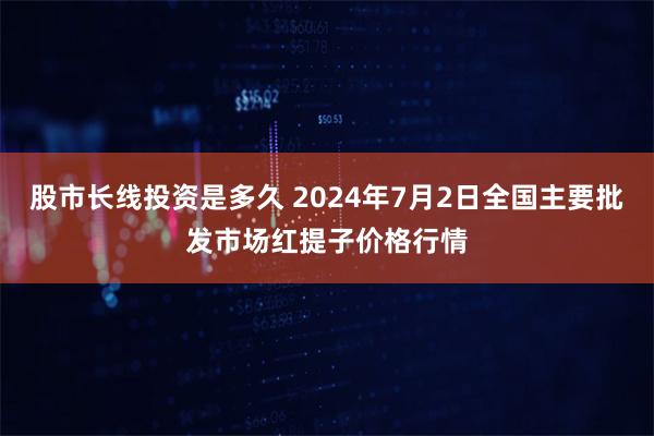 股市长线投资是多久 2024年7月2日全国主要批发市场红提子价格行情