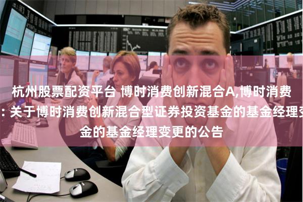 杭州股票配资平台 博时消费创新混合A,博时消费创新混合C: 关于博时消费创新混合型证券投资基金的基金经理变更的公告