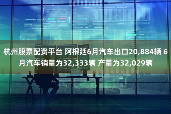 杭州股票配资平台 阿根廷6月汽车出口20,884辆 6月汽车销量为32,333辆 产量为32,029辆