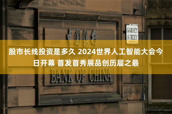 股市长线投资是多久 2024世界人工智能大会今日开幕 首发首秀展品创历届之最