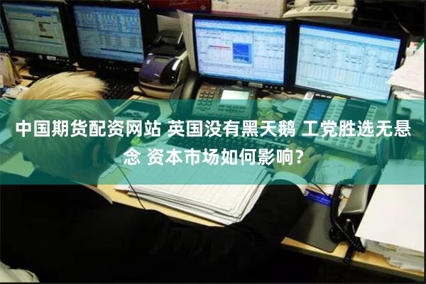 中国期货配资网站 英国没有黑天鹅 工党胜选无悬念 资本市场如何影响?