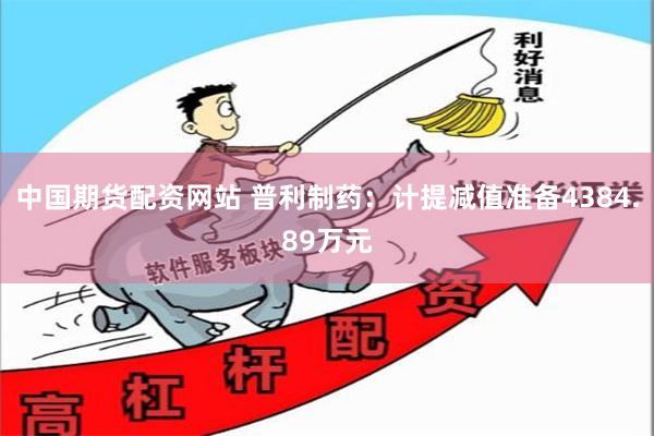 中国期货配资网站 普利制药：计提减值准备4384.89万元