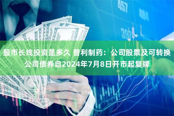 股市长线投资是多久 普利制药：公司股票及可转换公司债券自2024年7月8日开市起复牌