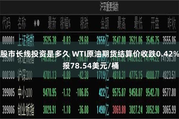 股市长线投资是多久 WTI原油期货结算价收跌0.42% 报78.54美元/桶