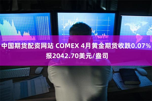 中国期货配资网站 COMEX 4月黄金期货收跌0.07% 报2042.70美元/盎司