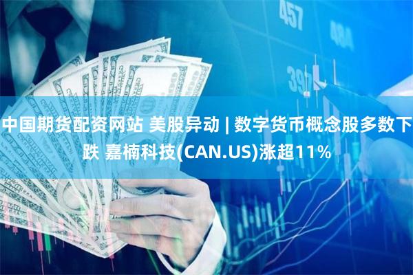 中国期货配资网站 美股异动 | 数字货币概念股多数下跌 嘉楠科技(CAN.US)涨超11%