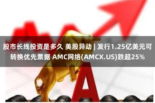 股市长线投资是多久 美股异动 | 发行1.25亿美元可转换优先票据 AMC网络(AMCX.US)跌超25%