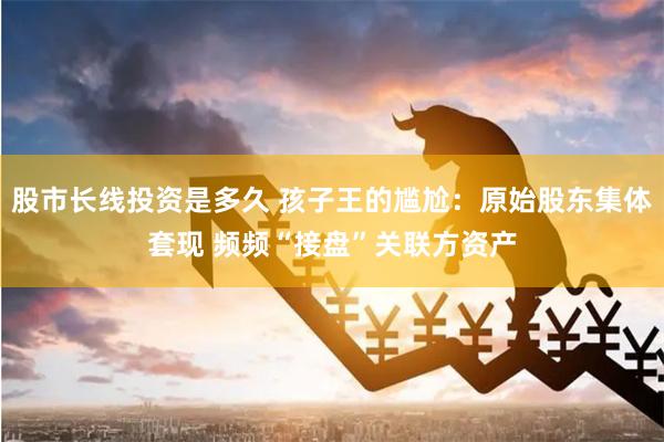 股市长线投资是多久 孩子王的尴尬：原始股东集体套现 频频“接盘”关联方资产