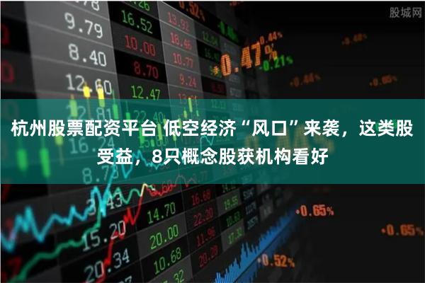 杭州股票配资平台 低空经济“风口”来袭，这类股受益，8只概念股获机构看好