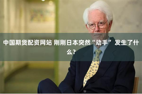 中国期货配资网站 刚刚日本突然“动手” 发生了什么？