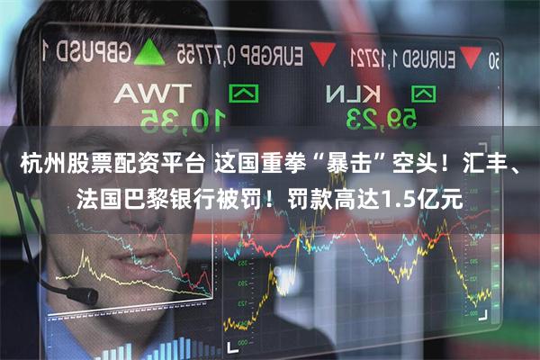 杭州股票配资平台 这国重拳“暴击”空头！汇丰、法国巴黎银行被罚！罚款高达1.5亿元