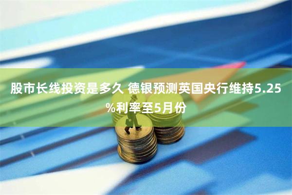 股市长线投资是多久 德银预测英国央行维持5.25%利率至5月份