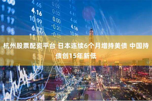 杭州股票配资平台 日本连续6个月增持美债 中国持债创15年新低