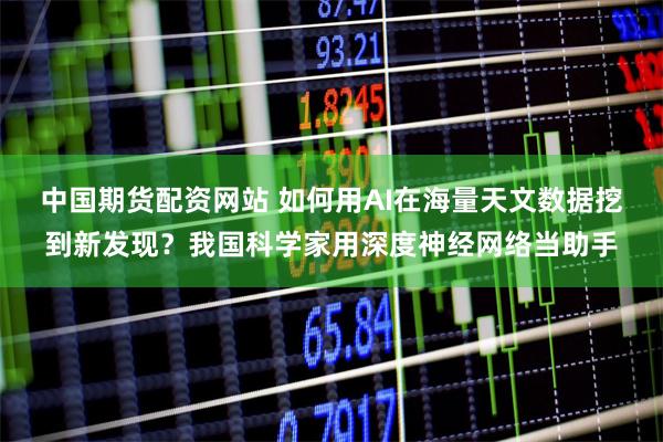 中国期货配资网站 如何用AI在海量天文数据挖到新发现？我国科学家用深度神经网络当助手