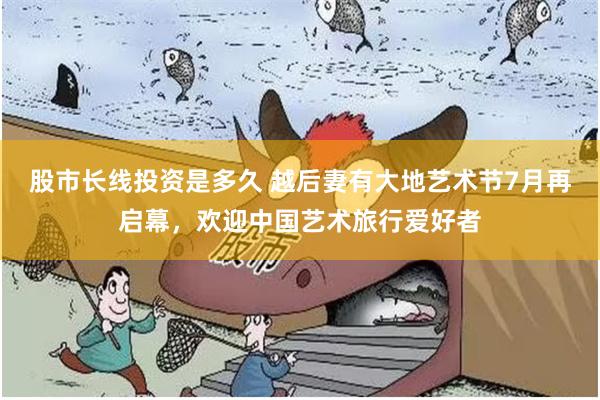 股市长线投资是多久 越后妻有大地艺术节7月再启幕，欢迎中国艺术旅行爱好者
