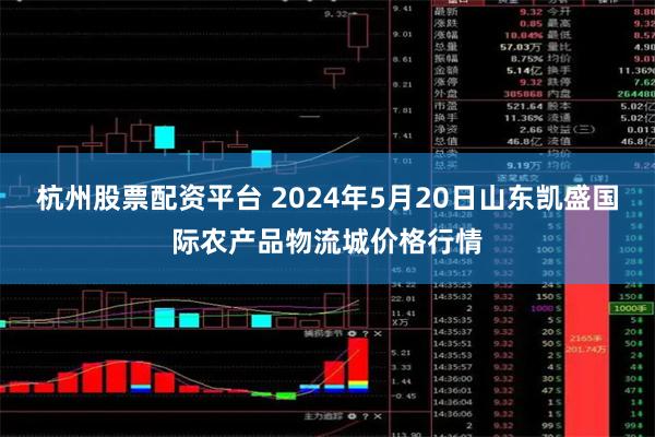 杭州股票配资平台 2024年5月20日山东凯盛国际农产品物流城价格行情