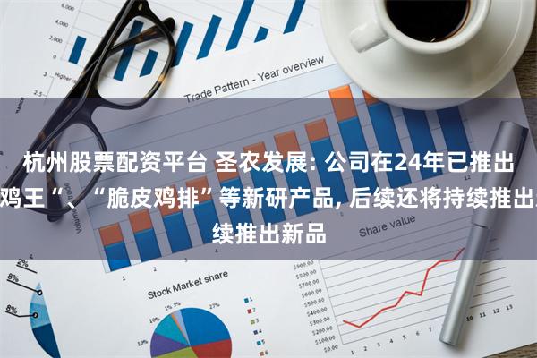 杭州股票配资平台 圣农发展: 公司在24年已推出“烧鸡王“、“脆皮鸡排”等新研产品, 后续还将持续推出新品
