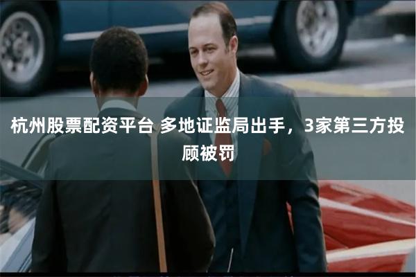 杭州股票配资平台 多地证监局出手，3家第三方投顾被罚
