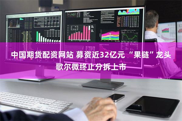 中国期货配资网站 募资近32亿元 “果链”龙头歌尔微终止分拆上市