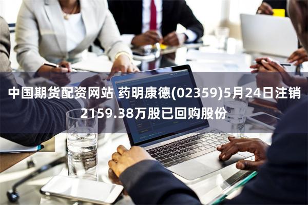 中国期货配资网站 药明康德(02359)5月24日注销2159.38万股已回购股份