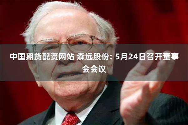 中国期货配资网站 森远股份: 5月24日召开董事会会议