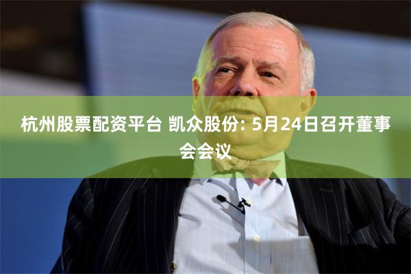 杭州股票配资平台 凯众股份: 5月24日召开董事会会议