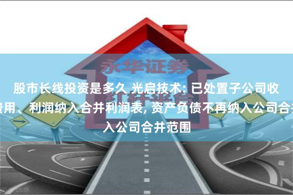 股市长线投资是多久 光启技术: 已处置子公司收入、费用、利润纳入合并利润表, 资产负债不再纳入公司合并范围