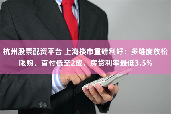 杭州股票配资平台 上海楼市重磅利好：多维度放松限购、首付低至2成、房贷利率最低3.5%