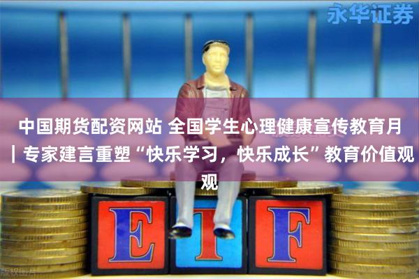 中国期货配资网站 全国学生心理健康宣传教育月｜专家建言重塑“快乐学习，快乐成长”教育价值观