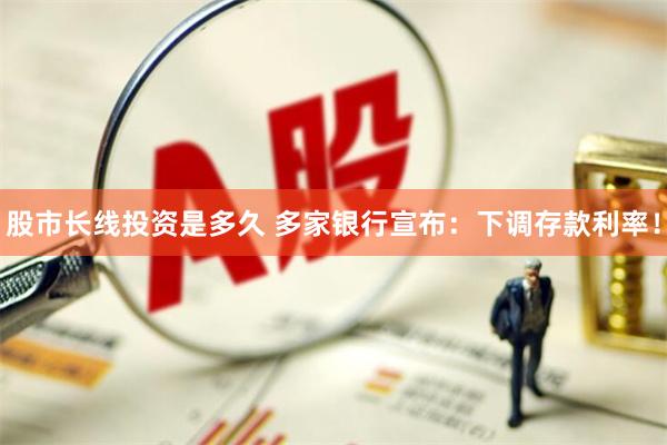 股市长线投资是多久 多家银行宣布：下调存款利率！