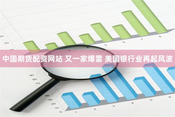 中国期货配资网站 又一家爆雷 美国银行业再起风波