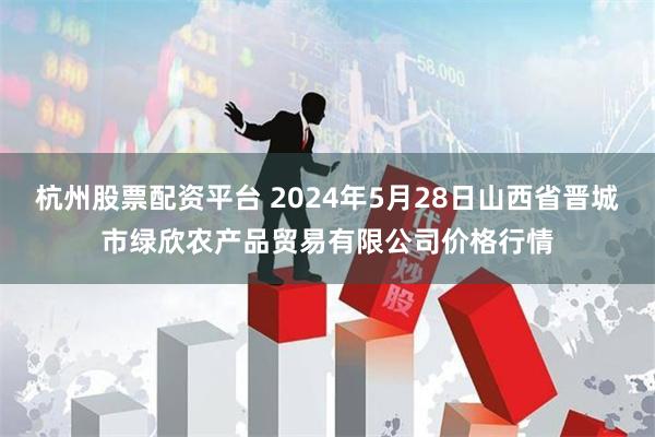 杭州股票配资平台 2024年5月28日山西省晋城市绿欣农产品贸易有限公司价格行情