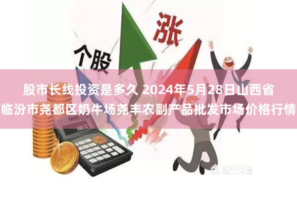 股市长线投资是多久 2024年5月28日山西省临汾市尧都区奶牛场尧丰农副产品批发市场价格行情