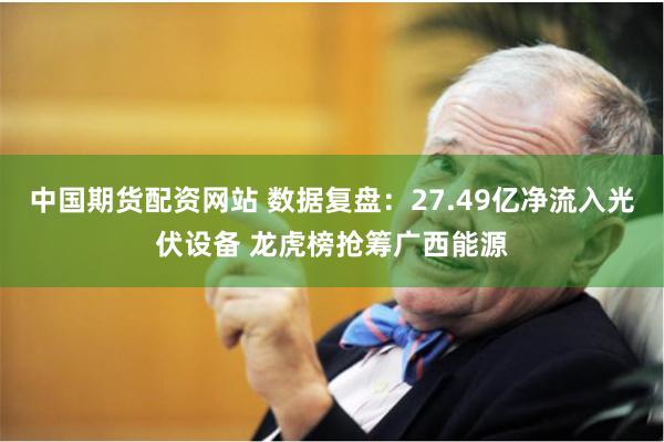 中国期货配资网站 数据复盘:27.49亿净流入光伏设备 龙虎榜抢筹广西能源