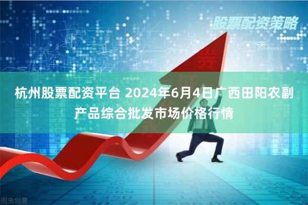 杭州股票配资平台 2024年6月4日广西田阳农副产品综合批发市场价格行情