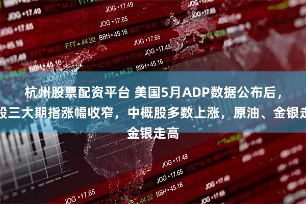杭州股票配资平台 美国5月ADP数据公布后，美股三大期指涨幅收窄，中概股多数上涨，原油、金银走高