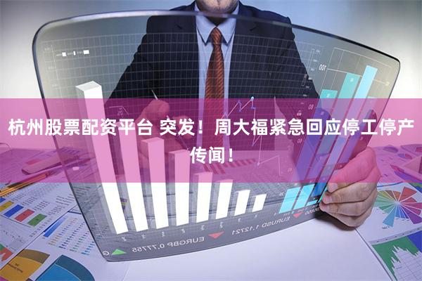 杭州股票配资平台 突发！周大福紧急回应停工停产传闻！
