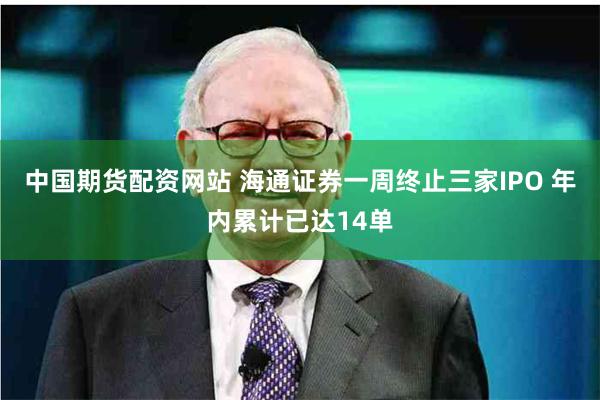 中国期货配资网站 海通证券一周终止三家IPO 年内累计已达14单
