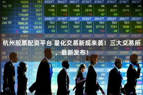 杭州股票配资平台 量化交易新规来袭！三大交易所，最新发布！